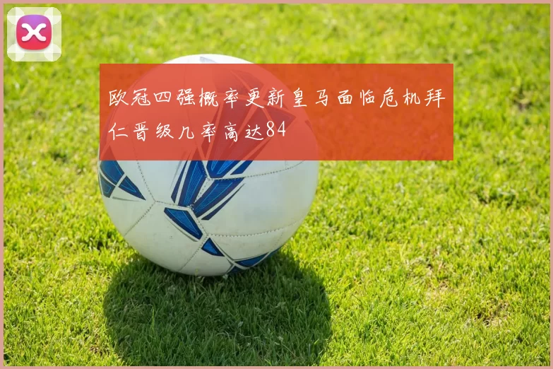 欧冠四强概率更新皇马面临危机拜仁晋级几率高达84