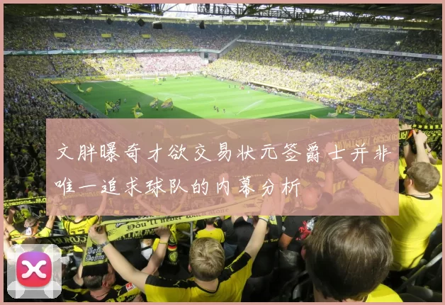 文胖曝奇才欲交易状元签爵士并非唯一追求球队的内幕分析