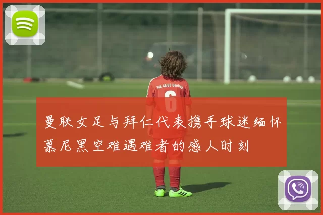曼联女足与拜仁代表携手球迷缅怀慕尼黑空难遇难者的感人时刻