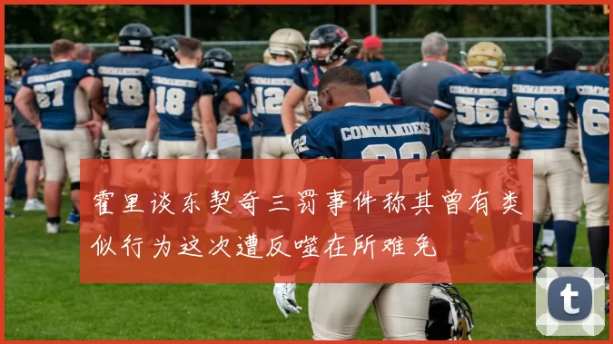 霍里谈东契奇三罚事件称其曾有类似行为这次遭反噬在所难免