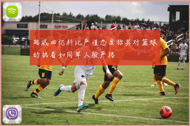 路威回忆科比严谨态度称其对篮球的执着如同军人般严格
