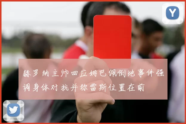 赫罗纳主帅回应姆巴佩倒地事件强调身体对抗并称雷斯位置在前