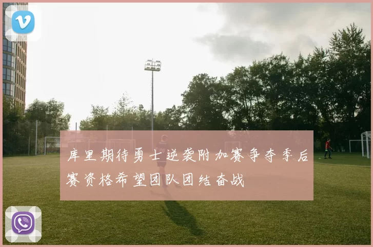 库里期待勇士逆袭附加赛争夺季后赛资格希望团队团结奋战