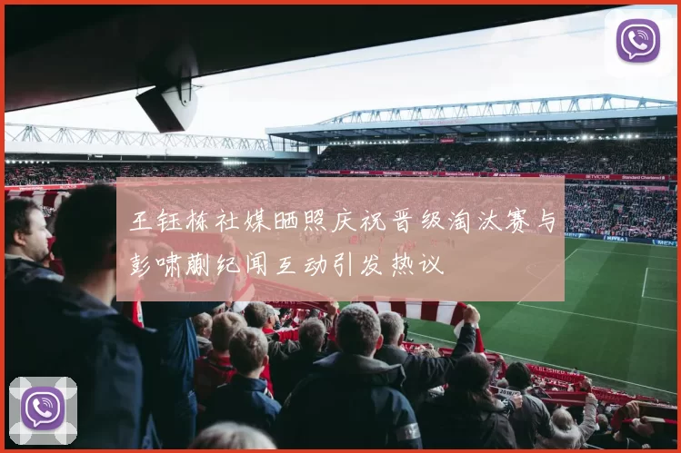 王钰栋社媒晒照庆祝晋级淘汰赛与彭啸蒯纪闻互动引发热议