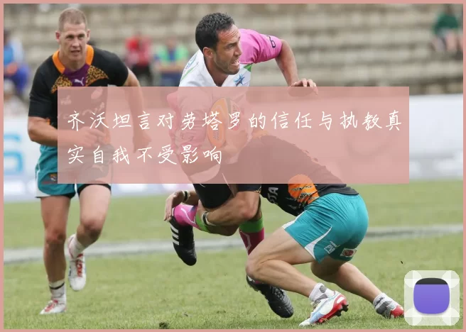 齐沃坦言对劳塔罗的信任与执教真实自我不受影响