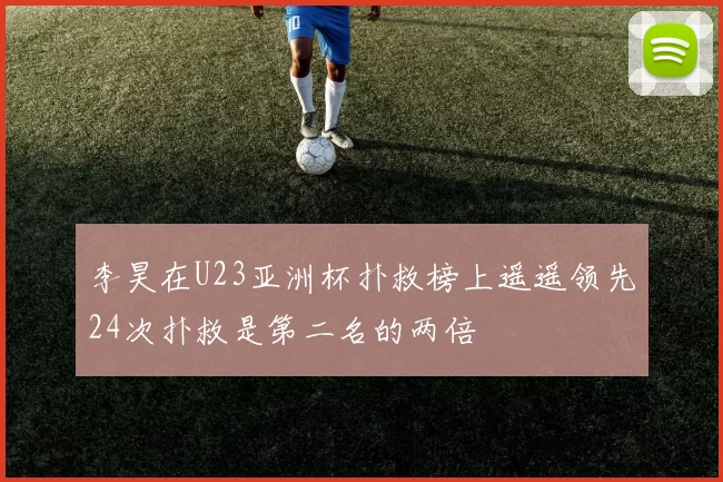 李昊在U23亚洲杯扑救榜上遥遥领先24次扑救是第二名的两倍