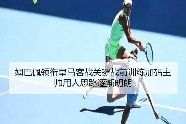 姆巴佩领衔皇马客战关键战前训练加码主帅用人思路逐渐明朗